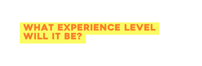 WHAT EXPERIENCE LEVEL will it be